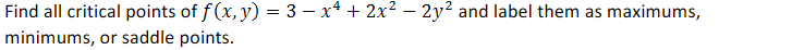 Find all critical points of f (x, y) = 3 – x* + 2x2 – 2y? and label them as maximums,
minimums, or saddle points.
