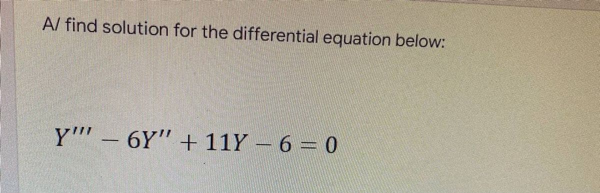 A/ find solution for the differential equation below:
Y"' – 6Y" + 11Y – 6 = 0
