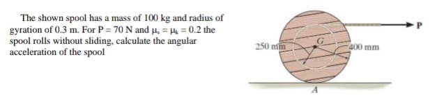 The shown spool has a mass of 100 kg and radius of
gyration of 0.3 m. For P = 70 N and µ, = Hk = 0.2 the
spool rolls without sliding, calculate the angular
acceleration of the spool

