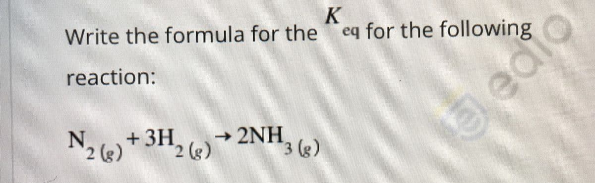 K
eq for the following
Write the formula for the
reaction:
N2 (e) + 3H
2(g)
→2NH
2 (g)
3 (g)
