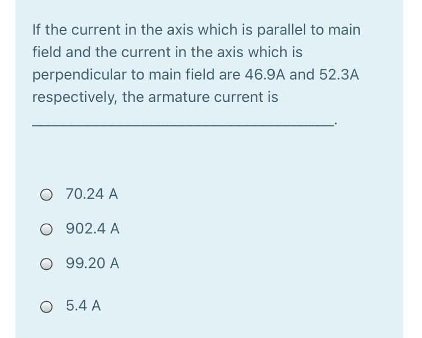 If the current in the axis which is parallel to main
field and the current in the axis which is
perpendicular to main field are 46.9A and 52.3A
respectively, the armature current is
O 70.24 A
902.4 A
O 99.20 A
O 5.4 A
