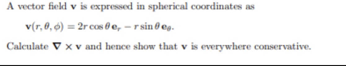 A vector field v is expressed in spherical coordinates as
v(r, 0, 6) = 2r cos 0 e, – r sin 0 eg.
Calculate V x v and hence show that v is everywhere conservative.
