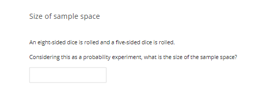 Size of sample space
An eight-sided dice is rolled and a five-sided dice is rolled.
Considering this as a probability experiment, what is the size of the sample space?
