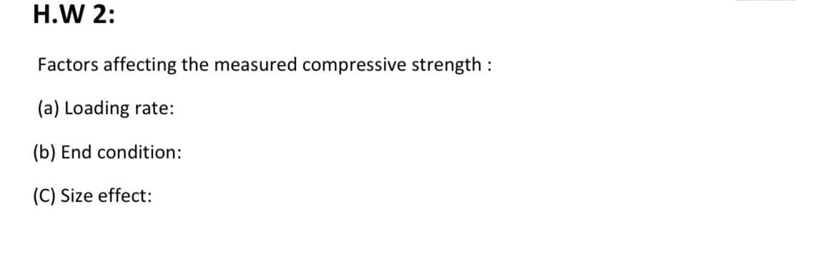 H.W 2:
Factors affecting the measured compressive strength:
(a) Loading rate:
(b) End condition:
(C) Size effect:
