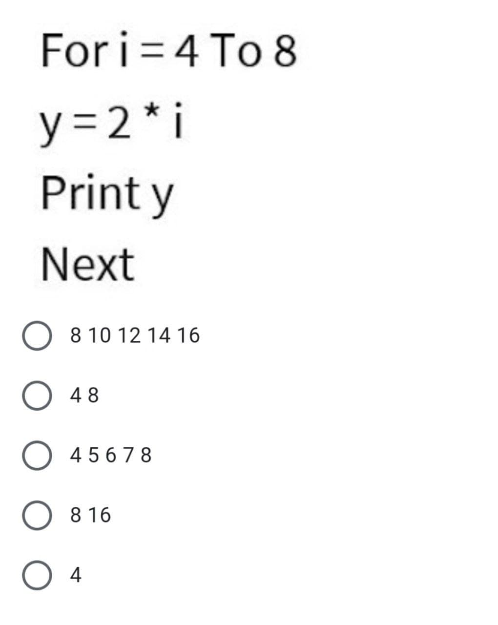 Fori= 4 To 8
y=2 * i
Print y
Next
8 10 12 14 16
48
4 5 6 7 8
8 16
4
