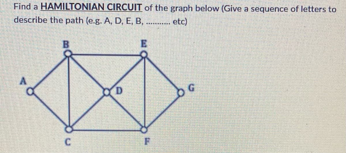 Find a HAMILTONIAN CIRCUIT of the graph below (Give a sequence of letters to
describe the path (e.g. A, D, E, B, .
etc)
B
C
OD
E
F
