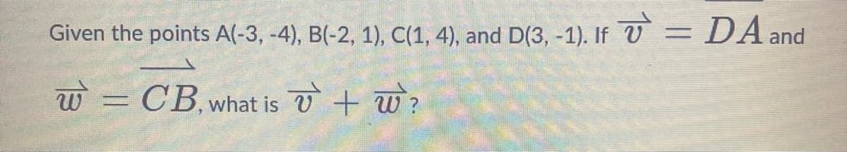 Given the points A(-3, -4), B(-2, 1), C(1, 4), and D(3, -1). If
W CB, what is
v + w ?
=
DA and