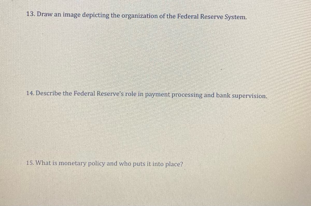 13. Draw an image depicting the organization of the Federal Reserve System.
14. Describe the Federal Reserve's role in payment processing and bank supervision.
15. What is monetary policy and who puts it into place?