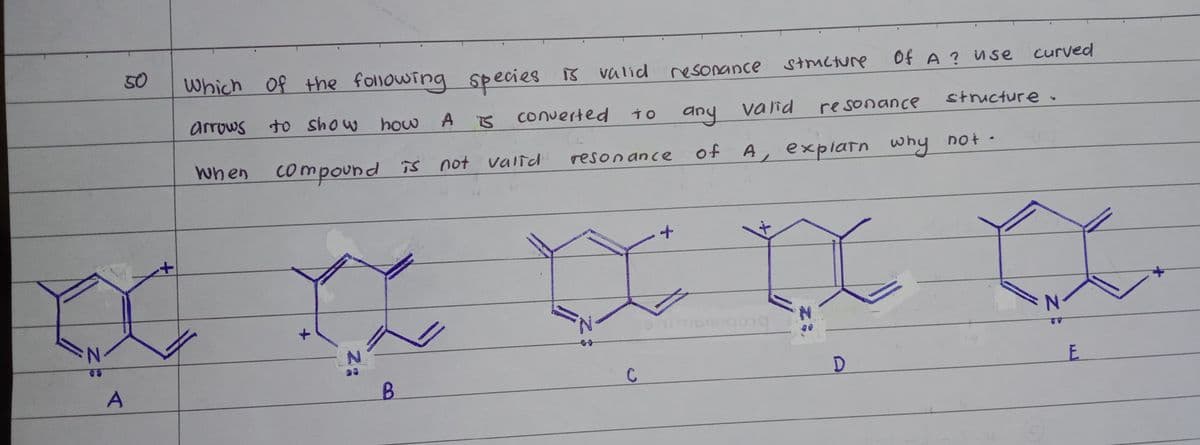 50
which Of the following Species
curved
is valid resonance stmcture
B valid
Of A ? nse
arrows
to show how A
converted
any valnd
valid
resonance
structure.
when compound is not valid
of A, explarn why no+ -
resonance
+.
D.
