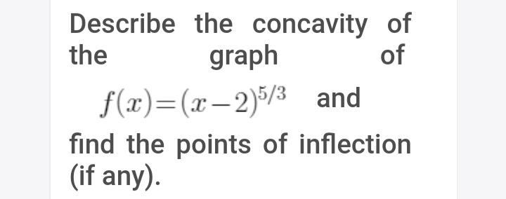 Describe the concavity of
graph
the
of
f(x)=(x-2)5/3 and
find the points of inflection
(if any).
