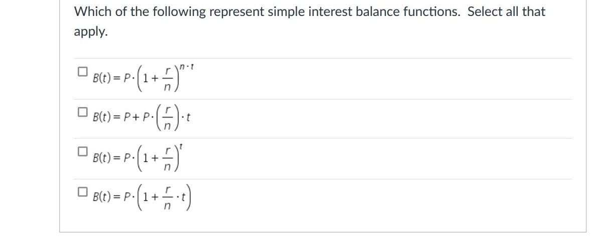 Which of the following represent simple interest balance functions. Select all that
apply.
n.t
B(t) = P.|1+-
O B(c) = P + P-t
()
•t
B(t) = P.1+
B(t) = P.1+
in
