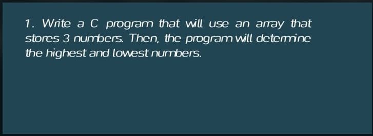 1. Write a C program that will use an amay that
stores 3 numbers. Then, the program vwill detemmine
the highest and lowest numbers.
