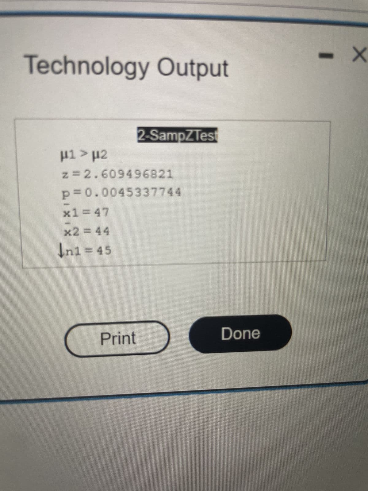 Technology Output
µ1 > µ2
z=2.609496821
P=0.0045337744
x1=47
x2 = 44
↓n1=45
2-SampZTest
Print
Done
-
X
