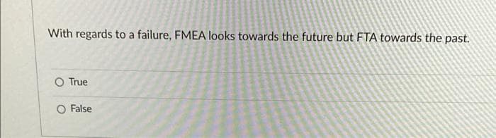 With regards to a failure, FMEA looks towards the future but FTA towards the past.
O True
O False

