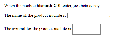 When the nuclide bismuth-210 undergoes beta decay:
The name of the product nuclide is |
The symbol for the product nuclide is
