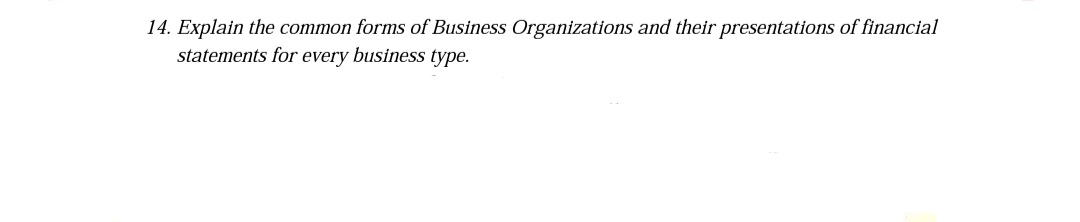 14. Explain the common forms of Business Organizations and their presentations of financial
statements for every business type.

