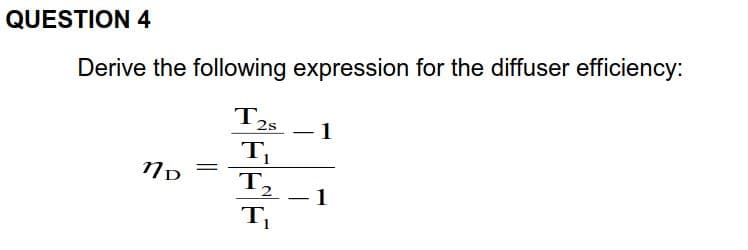 QUESTION 4
Derive the following expression for the diffuser efficiency:
T2s
1
TI
T2
1
TT
