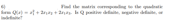 6)
Find the matrix corresponding to the quadratic
form Q(x) = x² + 2x1x2 + 2x1x3. Is Q positive definite, negative definite, or
indefinite?