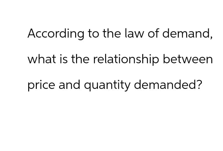 According to the law of demand,
what is the relationship between
price and quantity demanded?