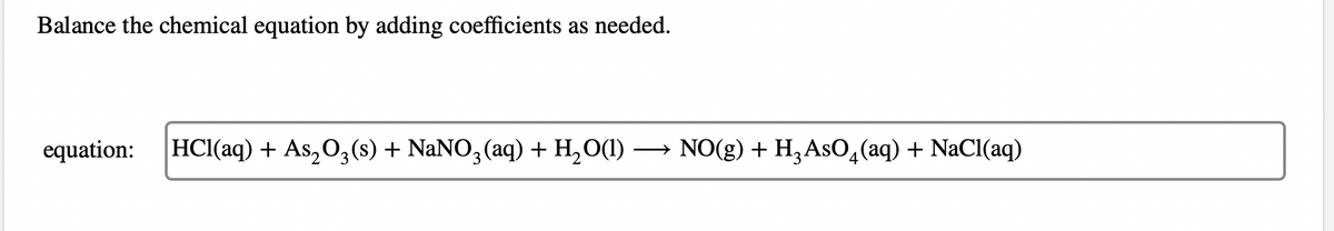 Balance the chemical equation by adding coefficients as needed.
equation: HCl(aq) + As₂O3(s) + NaNO3(aq) + H₂O(1) →→→ NO(g) + H₂AsO4 (aq) + NaCl(aq)