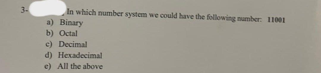 3-
In which number system we could have the following number: 11001
a) Binary
b) Octal
c) Decimal
d) Hexadecimal
e) All the above