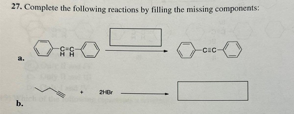 27. Complete the following reactions by filling the missing components:
a.
00
-C=C-
HH
Which of the
b.
2HBr
-CEC