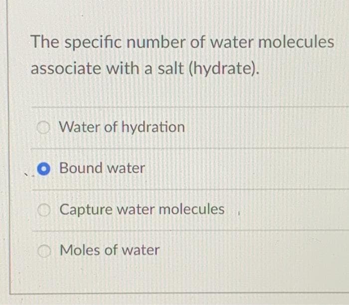 The specific number of water molecules
associate with a salt (hydrate).
Water of hydration
O Bound water
O Capture water molecules
Moles of water