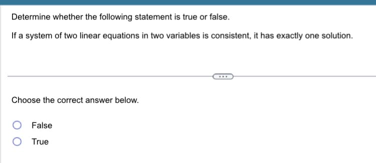 Determine whether the following statement is true or false.
If a system of two linear equations in two variables is consistent, it has exactly one solution.
Choose the correct answer below.
False
True