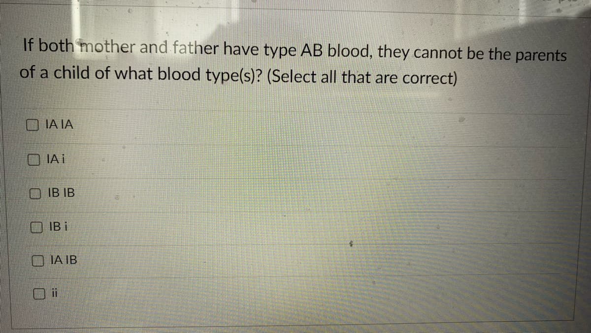If both mother and father have type AB blood, they cannot be the parents
of a child of what blood type(s)? (Select all that are correct)
IA IA
IAi
IB IB
IB i
IA IB
ii