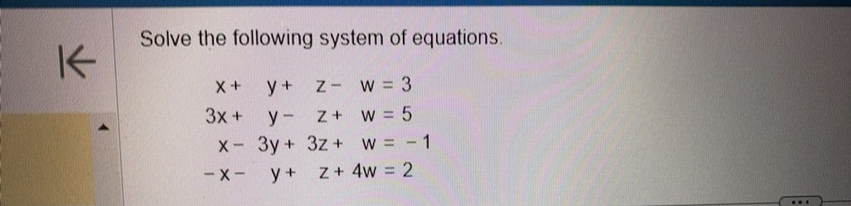 K
Solve the following system of equations
X+
3x +
X
V+ 7
M-
3y +
y+
W
II
W
3z +
3z + W =
z + 4w
3
5