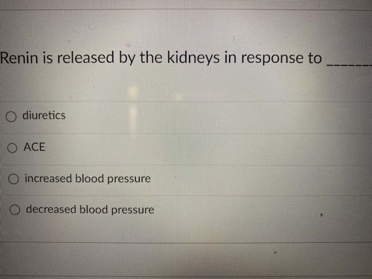 Renin is released by the kidneys in response to
O diuretics
O ACE
O increased blood pressure L
decreased blood pressure