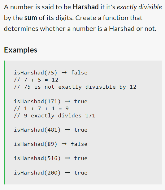 A number is said to be Harshad if it's exactly divisible
by the sum of its digits. Create a function that
determines whether a number is a Harshad or not.
Examples
isHarshad (75) → false
// 7 + 5 = 12
// 75 is not exactly divisible by 12
isHarshad (171) → true
// 1 + 7 + 1 = 9
// 9 exactly divides 171
isHarshad (481) → true
isHarshad (89) → false
isHarshad (516) → true
isHarshad (200) → true