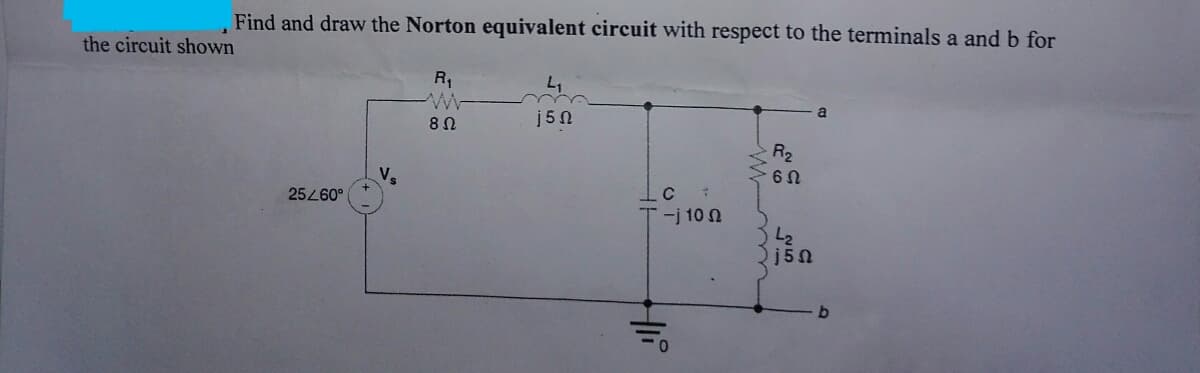 the circuit shown
Find and draw the Norton equivalent circuit with respect to the terminals a and b for
R₁
25/60°
Vs
8 Ω
4₁
j5n
Ic
Τ –j 10 Ω
Hli
R₂
6Ω
) la
.j5 Ω
a