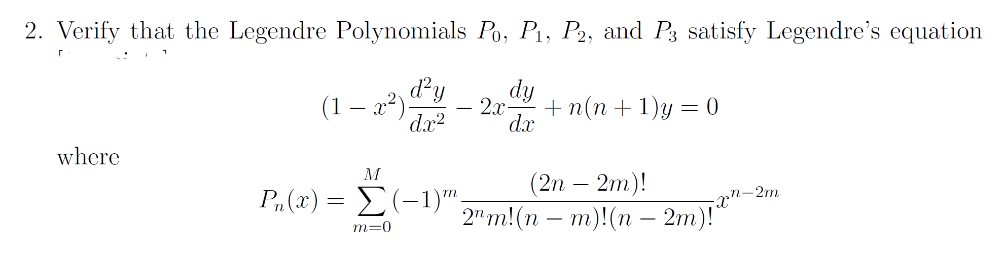 2. Verify that the Legendre Polynomials Po, P1, P2, and P3 satisfy Legendre's equation
(1 ~ x²) dy
dx?
dy
dx
2x-
+ n(n + 1)у %— 0
-
where
M
P,(x) = E(-1)"
(2n – 2m)!
2" m! (п — т)!(п — 2т)!"
m
-2m
т-0
