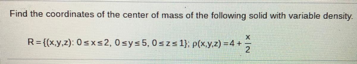 Find the coordinates of the center of mass of the following solid with variable density.
R= {(x,y.z): 0sxs2, 0 sys 5, 0szs 1}; p(x,y,z) =4 +
2.
