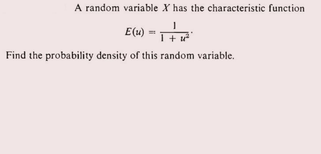 A random variable X has the characteristic function
1
1 + u²
Find the probability density of this random variable.
E(u)
=