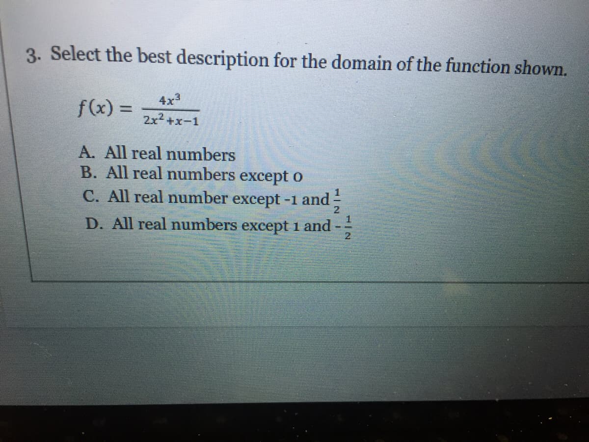 3. Select the best description for the domain of the function shown.
4x
f(x) =
2x2+x-1
A. All real numbers
B. All real numbers except o
C. All real number except
1.
-1 and
2.
D. All real numbers exeept 1 and
21

