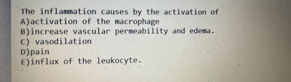 The inflammation causes by the activation of
A) activation of the macrophage
B)increase vascular permeability and edema.
C) vasodilation.
D) pain
E)influx of the leukocyte.