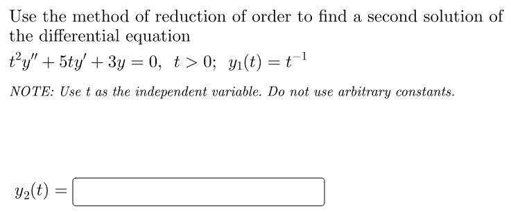 Use the method of reduction of order to find a second solution of
the differential equation
t²y" + 5ty' + 3y = 0, t>0; y₁(t) = t¯
-1
NOTE: Use t as the independent variable. Do not use arbitrary constants.
Y₂(t)
=