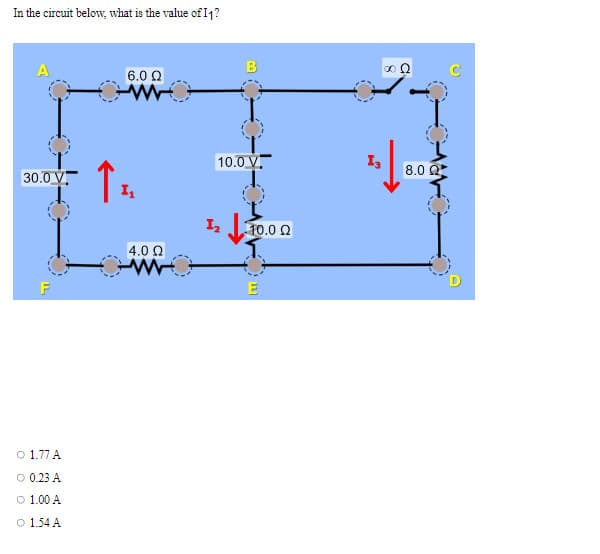 In the circuit below, what is the value of 11?
A
30.0 V
F
O 1.77 A
O 0.23 A
O 1.00 A
O 1.54 A
↑
6.0 Ω
I₁
O
4.0 Ω
B
10.0 V
1₂
10.00
E
13
ΦΩ
8.00
I