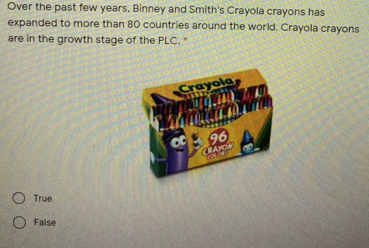 Over the past few years, Binney and Smith's Crayola crayons has
expanded to more than 80 countries around the world. Crayola crayons
are in the growth stage of the PLC.
Crayola,
C
96
CRAYON
O True
False
