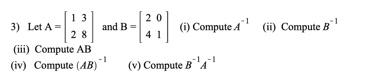 3) Let A =
13
28
(iii) Compute AB
(iv) Compute (AB)
and B
- 1
=
;]
20
4 1
(i) Compute A
- 1
(v) Compute BA
- 1
1
(ii) Compute B
- 1