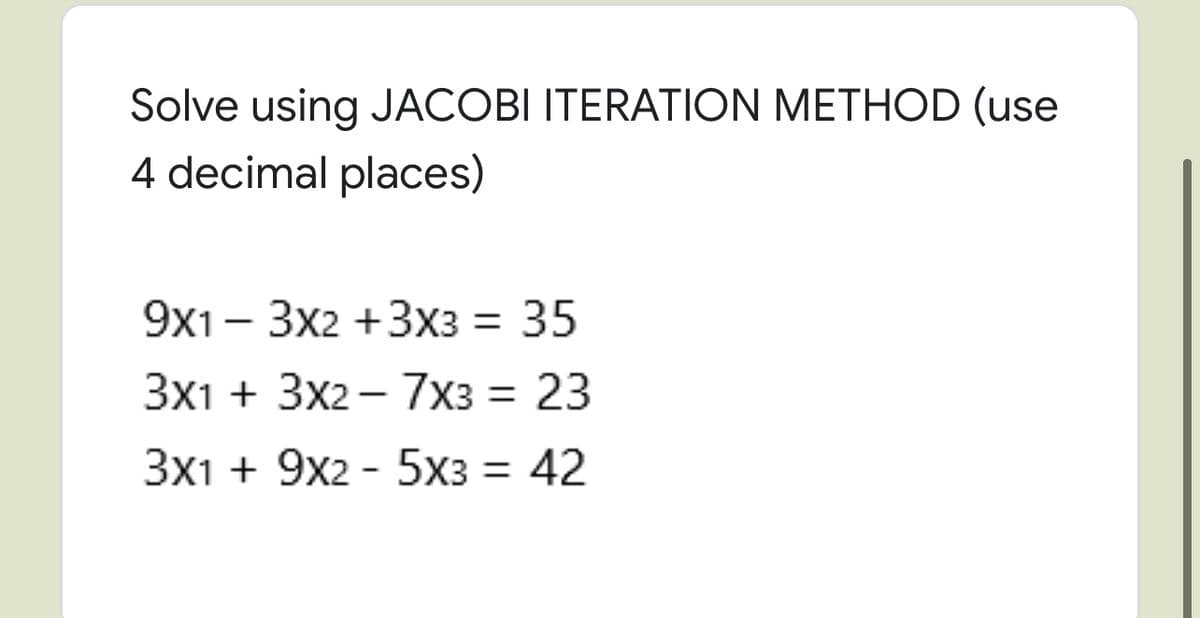 Solve using JACOBI ITERATION METHOD (use
4 decimal places)
9x1- 3x2 +3x3 = 35
Зх1 + 3x2- 7хз3D 23
Зх1 + 9х2 - 5хз —D 42
