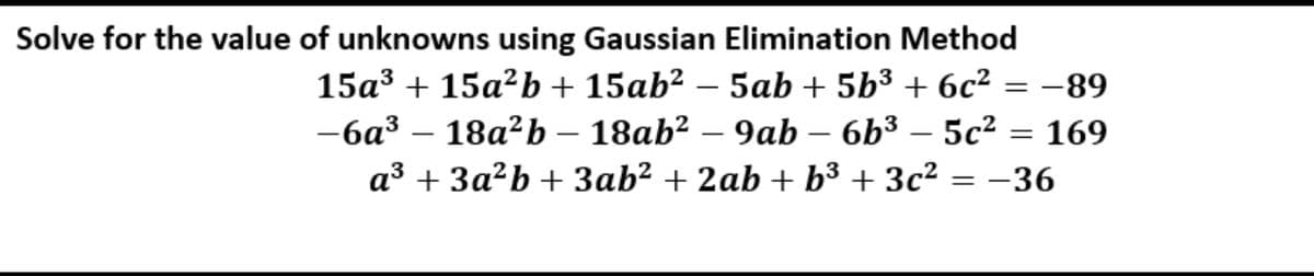 Solve for the value of unknowns using Gaussian Elimination Method
15a3 + 15a²b + 15ab² – 5ab + 5b³ + 6c² = -89
— ба3 — 18а?Ь — 18ab? — 9ab
6b3 .
5c2 = 169
a3 + 3a?b + 3ab? + 2ab + b³ + 3c² = –36
