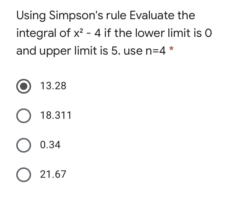 Using Simpson's rule Evaluate the
integral of x2 - 4 if the lower limit is O
and upper limit is 5. use n=4
13.28
O 18.311
O 0.34
O 21.67
