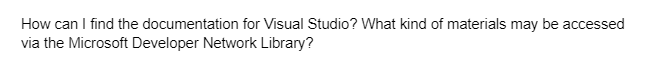 How can I find the documentation for Visual Studio? What kind of materials may be accessed
via the Microsoft Developer Network Library?