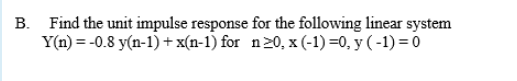 B. Find the unit impulse response for the following linear system
Y(n) = -0.8 y(n-1) + x(n-1) for n20, x(-1) =0, y ( -1) = 0
