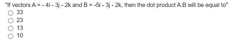 "If vectors A = - 4i - 3j - 2k and B = -5i - 3j - 2k, then the dot product A.B will be equal to"
%3D
33
23
13
O 10
