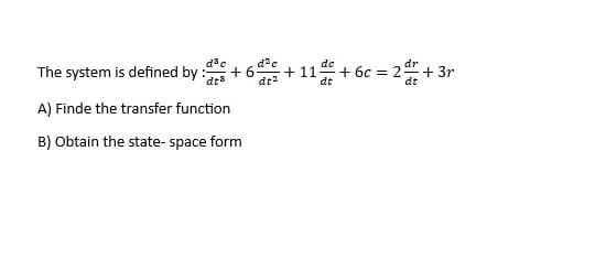 d³c
The system is defined by:
dts
A) Finde the transfer function
B) Obtain the state-space form
+ 6
d²c
dt²
de
dt
dr
+6c = 2 + 3r
dt