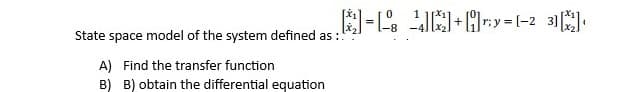 State space model of the system defined as :!
A) Find the transfer function
B) B) obtain the differential equation
= -¹]+y=[-23] [x2]
r;